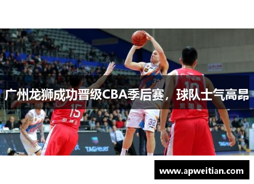 广州龙狮成功晋级CBA季后赛，球队士气高昂