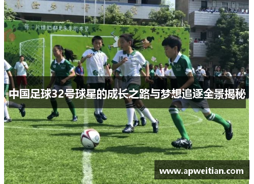 中国足球32号球星的成长之路与梦想追逐全景揭秘