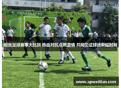 粉丝足球赛事大比拼 热血对抗点燃激情 共同见证球迷荣耀时刻