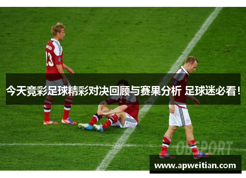 今天竞彩足球精彩对决回顾与赛果分析 足球迷必看！