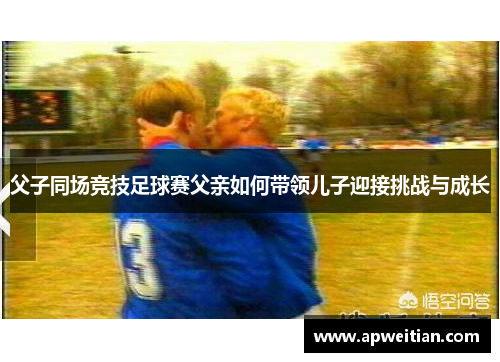 父子同场竞技足球赛父亲如何带领儿子迎接挑战与成长